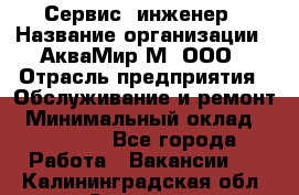 Сервис -инженер › Название организации ­ АкваМир-М, ООО › Отрасль предприятия ­ Обслуживание и ремонт › Минимальный оклад ­ 60 000 - Все города Работа » Вакансии   . Калининградская обл.,Советск г.